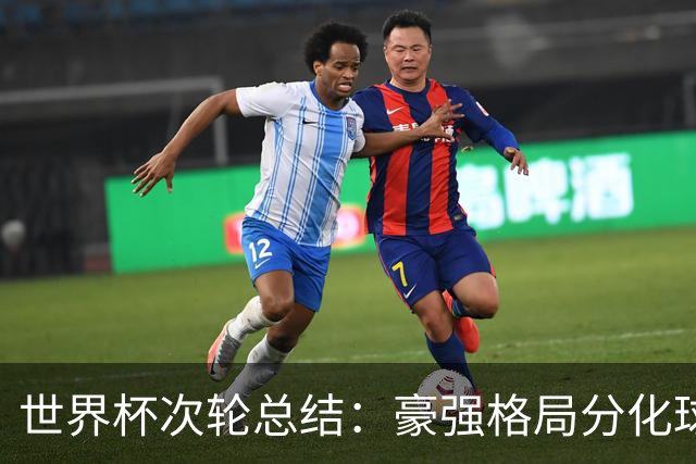 世界杯次轮总结：豪强格局分化球星续写传奇 东道主全线领跑