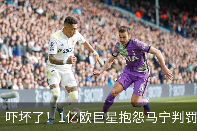 吓坏了！1亿欧巨星抱怨马宁判罚，被马宁点名叫过来，赶忙赔不是
