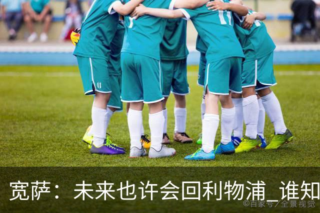 宽萨：未来也许会回利物浦 谁知道呢；安德森一定能走到最顶端