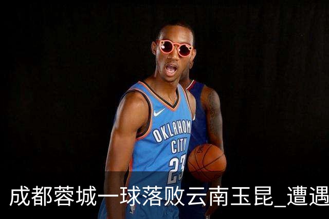 成都蓉城一球落败云南玉昆 遭遇各项赛事7场不胜