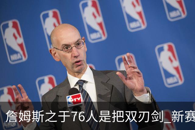 詹姆斯之于76人是把双刃剑 新赛季需直面六大隐患？