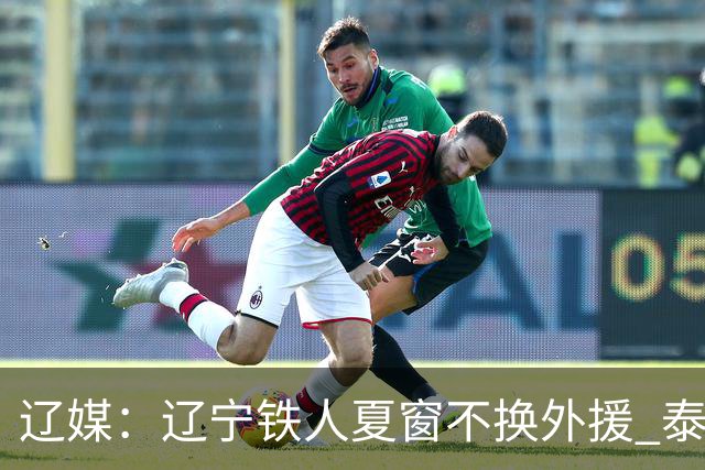 辽媒：辽宁铁人夏窗不换外援 泰山队内援战斗力在中超首屈一指